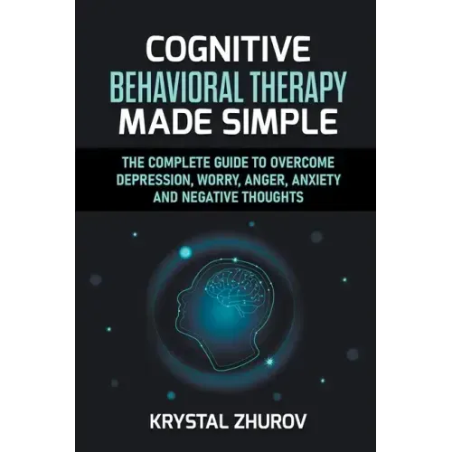 Cognitive Behavioral Therapy Made Simple: The Complete Guide to Overcome Depression, Worry, Anger, Anxiety and Negative Thoughts