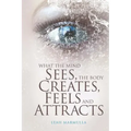 What the Mind Sees, the Body Feels, Creates and Attracts: New Edition