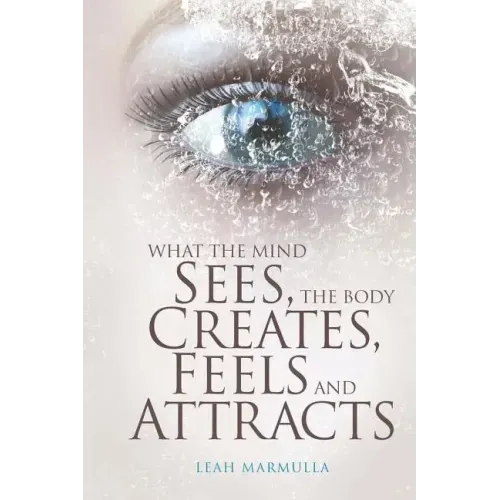 What the Mind Sees, the Body Feels, Creates and Attracts: New Edition