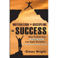 Motivation + Discipline = Success: How To Find Your Motivation And Apply Discipline To Achieve Success In Life