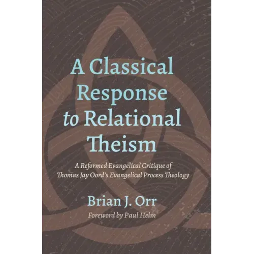 A Classical Response to Relational Theism: A Reformed Evangelical Critique of Thomas Jay Oord's Evangelical Process Theology