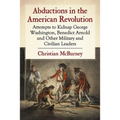 Abductions in the American Revolution: Attempts to Kidnap George Washington, Benedict Arnold and Other Military and Civilian Leaders