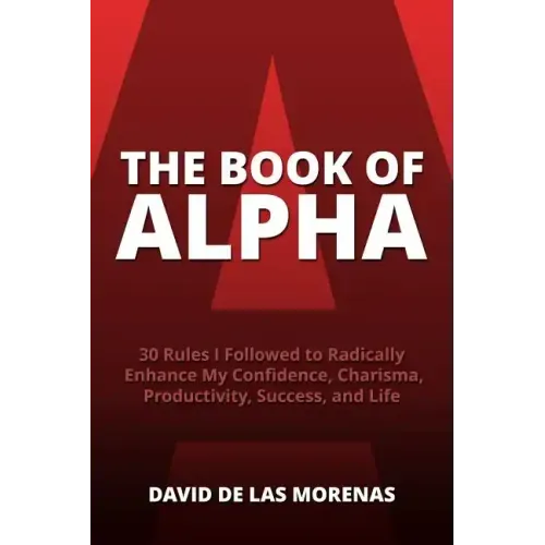 The Book of Alpha: 30 Rules I Followed to Radically Enhance My Confidence, Charisma, Productivity, Success, and Life