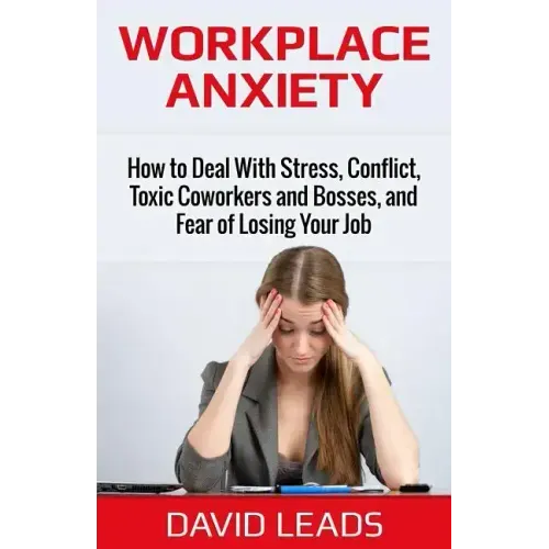 Workplace Anxiety: How to Deal With Stress, Conflict, Toxic Coworkers and Bosses, and Fear of Losing Your Job: How to Deal With Stress, C