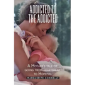 Addicted to the Addicted: A Mother's Tale of Going from Heartbreak to Hopeful