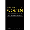 How to Talk to Women: How To Get The Woman Of Your Dreams Through Communication and Body Language