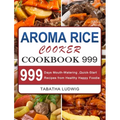 Aroma Rice Cooker Cookbook 999: 999 Days Mouth-Watering, Quick-Start Recipes from Healthy Happy Foodie