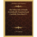 The Other Side of Death Scientifically Examined and Carefully Described V1
