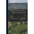 Letters of Euler to a German Princess, On Different Subjects in Physics and Philosophy; Volume 1