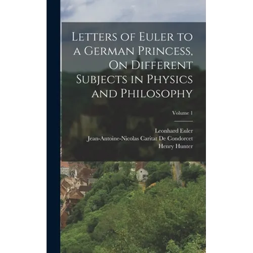 Letters of Euler to a German Princess, On Different Subjects in Physics and Philosophy; Volume 1