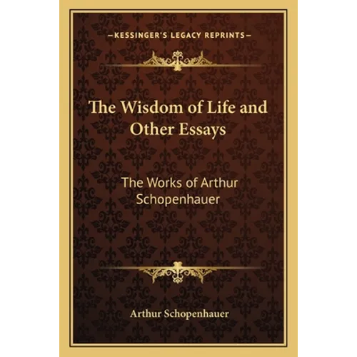 The Wisdom of Life and Other Essays: The Works of Arthur Schopenhauer