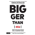 Bigger Than This: How to turn any venture into an admired brand