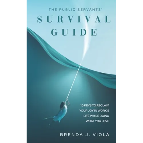 The Public Servants' Survival Guide: 10 Keys to Reclaim Your Joy in Work and Life While Doing What You Love