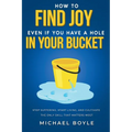 How to Find Joy Even If You Have a Hole in Your Bucket: Stop Suffering, Start Living, and Cultivate the Only Skill that Matters Most