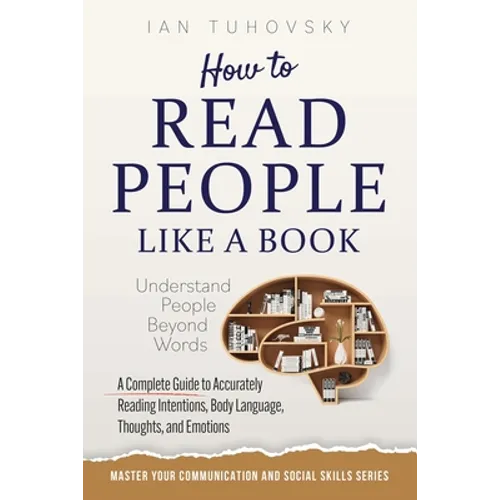 How to Read People Like a Book: Understand People Beyond Words: A Complete Guide to Accurately Reading Intentions, Body Language, Thoughts and Emotion