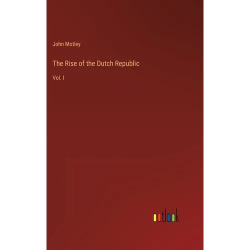 The Rise of the Dutch Republic: Vol. I
