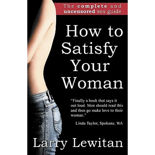How to Satisfy Your Woman: The complete and uncensored sex guide