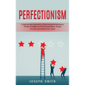 Perfectionism: A Step-by-step Approach to Overcoming Perfectionism (Proven Strategies to End Procrastination, Accept Yourself, and Achieve Your Goals)