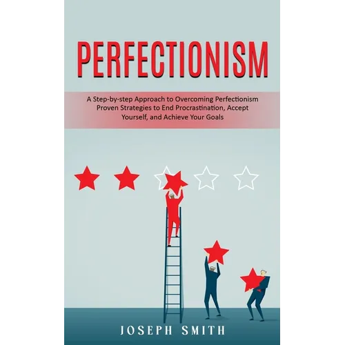 Perfectionism: A Step-by-step Approach to Overcoming Perfectionism (Proven Strategies to End Procrastination, Accept Yourself, and Achieve Your Goals)