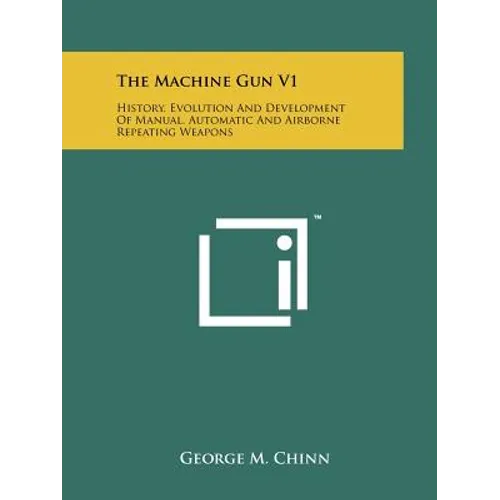 The Machine Gun V1: History, Evolution And Development Of Manual, Automatic And Airborne Repeating Weapons