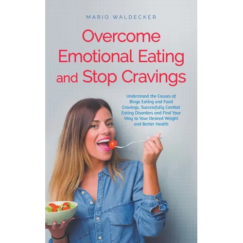 Overcome Emotional Eating and Stop Cravings: Understand the Causes of Binge Eating and Food Cravings, Successfully Combat Eating Disorders and Find Yo