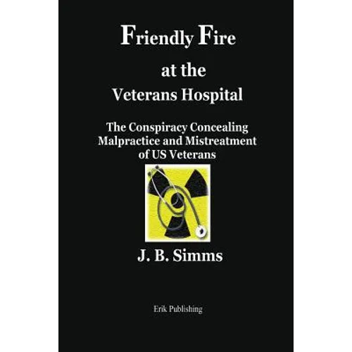Friendly Fire at the Veterans Hospital: The Conspiracy Concealing Malpractice and Mistreatment of Us Veterans