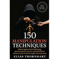 150 Manipulation Techniques: Defend Against Dark Psychology, Spot Emotional Control, and Build Ethical Influence with Practical Insight and Awareness