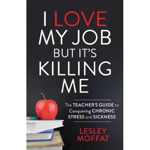 I Love My Job But It's Killing Me: The Teacher's Guide to Conquering Chronic Stress and Sickness