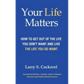 Your Life Matters: How to Get Out of the Life You Don't Want and Live the Life You Do Want