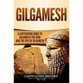 Gilgamesh: A Captivating Guide to Gilgamesh the King and the Epic of Gilgamesh