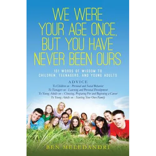 We Were Your Age Once, But You Have Never Been Ours: 101 Words of Wisdom to Children, Teenagers, and Young Adults