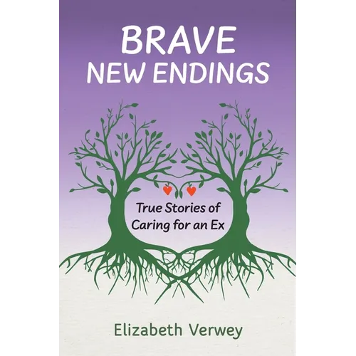 Brave New Endings: True Stories of Caring for an Ex