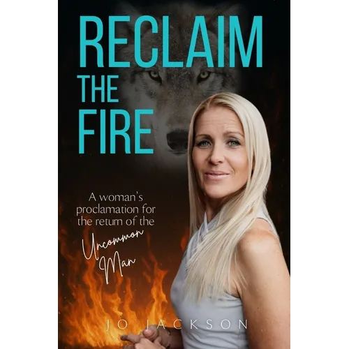Reclaim The Fire: A Woman's Proclamation For The Return Of The Uncommon Man