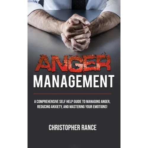 Anger Management: A comprehensive self-help guide to managing anger, reducing anxiety, and mastering your emotions!