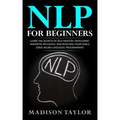 NLP For Beginners: Learn The Secrets Of Self Mastery, Developing Magnetic Influence And Reaching Your Goals Using Neuro-Linguistic Programming