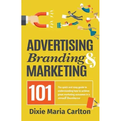 Advertising, Branding, and Marketing 101: The quick and easy guide to achieving great marketing outcomes in a small business