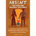 Absent: How to Heal from Emotionally Toxic Parents - A Grown-Up's Guide to Healing from Childhood Neglect, Manipulation, Trauma, and Abusive Emotional