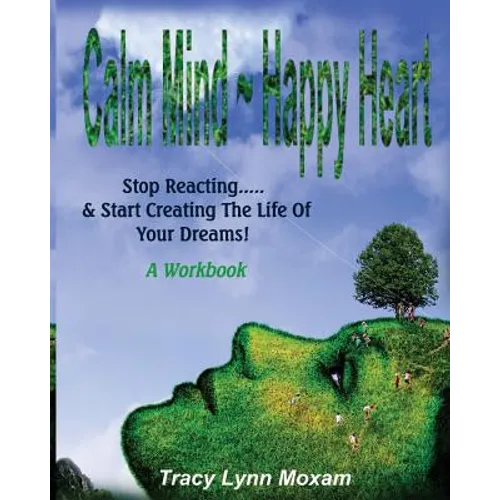 Calm Mind Happy Heart: Stop Reacting... & Start Creating the Life of Your Dreams - A Workbook