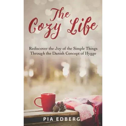 The Cozy Life: Rediscover the Joy of the Simple Things Through the Danish Concept of Hygge