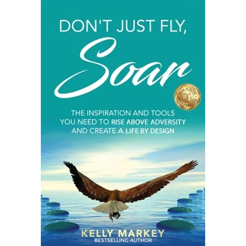 Don't Just Fly, SOAR: The Inspiration and tools you need to rise above adversity and create a life by design