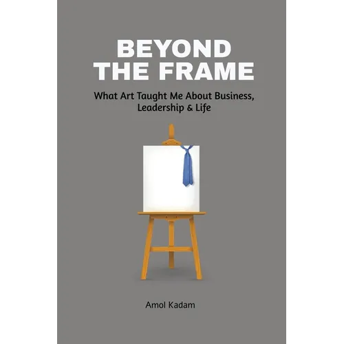 Beyond the Frame: What Art Taught Me About Business, Leadership, and Life: Beyond the Frame reveals how creativity-often seen as an artistic pursuit-i