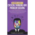 Beginners Guide to Critical Thinking and Problem Solving: Become a Better Critical Thinker & Problem Solver, by Using Secret Tools & Techniques That W