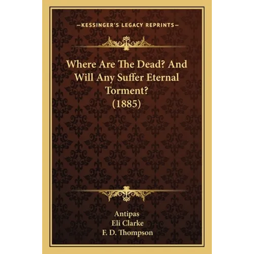 Where Are The Dead? And Will Any Suffer Eternal Torment? (1885)