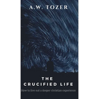 The Crucified Life: How to Live Out a Deeper Christian Experience