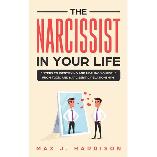 The Narcissist in Your Life: 5 Steps to Identifying and Healing Yourself from Toxic and Narcissistic Relationships