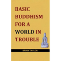 Basic Buddhism for a World in Trouble
