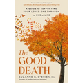 The Good Death: A Guide for Supporting Your Loved One Through the End of Life