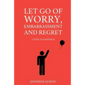 Let Go Of Worry, Embarrassment and Regret: 3 Steps To Happiness