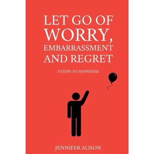 Let Go Of Worry, Embarrassment and Regret: 3 Steps To Happiness