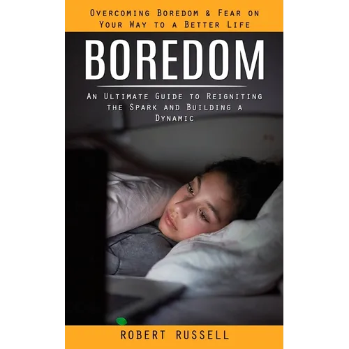 Boredom: Overcoming Boredom & Fear on Your Way to a Better Life (An Ultimate Guide to Reigniting the Spark and Building a Dynamic)